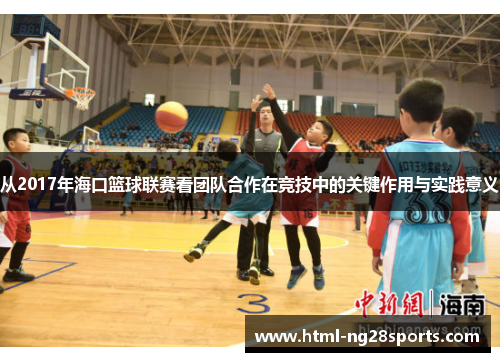 从2017年海口篮球联赛看团队合作在竞技中的关键作用与实践意义