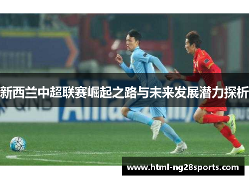 新西兰中超联赛崛起之路与未来发展潜力探析