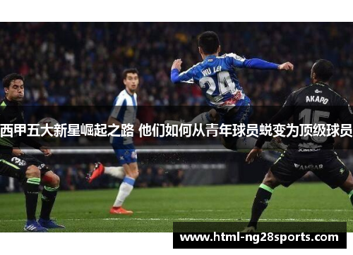 西甲五大新星崛起之路 他们如何从青年球员蜕变为顶级球员