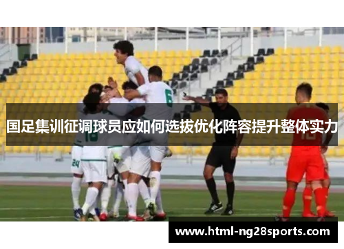 国足集训征调球员应如何选拔优化阵容提升整体实力