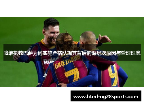 哈维执教巴萨为何实施严格队规其背后的深层次原因与管理理念