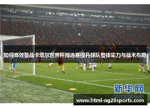 如何高效备战卡塔尔世界杯预选赛提升球队整体实力与战术布局