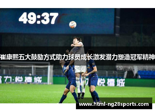 崔康熙五大鼓励方式助力球员成长激发潜力塑造冠军精神