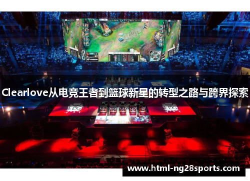 Clearlove从电竞王者到篮球新星的转型之路与跨界探索