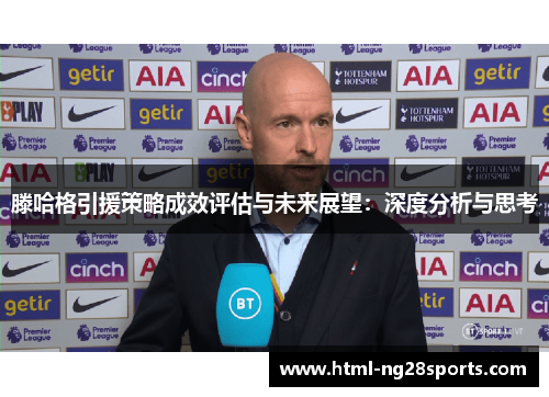 滕哈格引援策略成效评估与未来展望：深度分析与思考