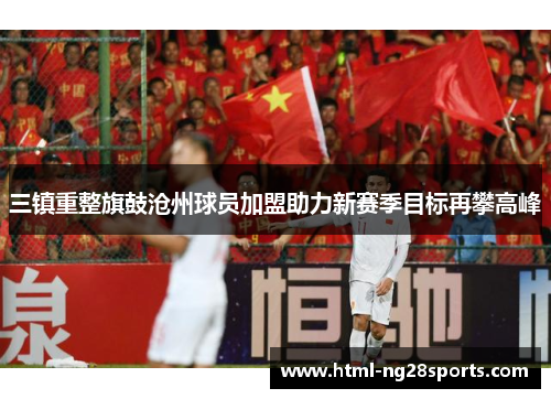 三镇重整旗鼓沧州球员加盟助力新赛季目标再攀高峰