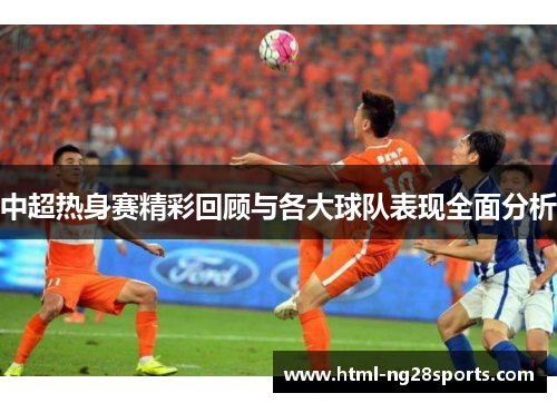 中超热身赛精彩回顾与各大球队表现全面分析