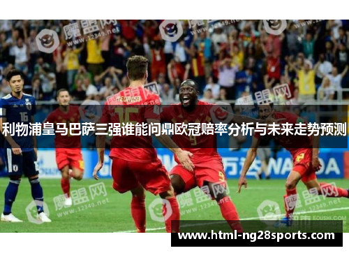 利物浦皇马巴萨三强谁能问鼎欧冠赔率分析与未来走势预测