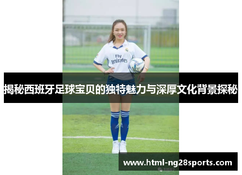 揭秘西班牙足球宝贝的独特魅力与深厚文化背景探秘