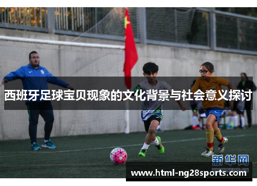 西班牙足球宝贝现象的文化背景与社会意义探讨