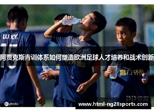 阿贾克斯青训体系如何塑造欧洲足球人才培养和战术创新 阿贾克斯青训体系如何塑造欧洲足球人才培养和战术创新