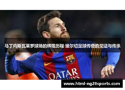 马丁内斯瓦莱罗球场的辉煌历程 埃尔切足球传奇的见证与传承 马丁内斯瓦莱罗球场的辉煌历程 埃尔切足球传奇的见证与传承