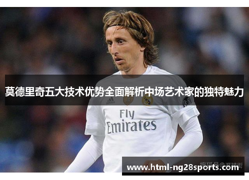 莫德里奇五大技术优势全面解析中场艺术家的独特魅力 莫德里奇五大技术优势全面解析中场艺术家的独特魅力