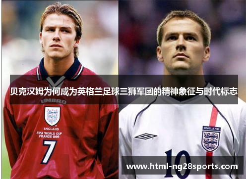贝克汉姆为何成为英格兰足球三狮军团的精神象征与时代标志