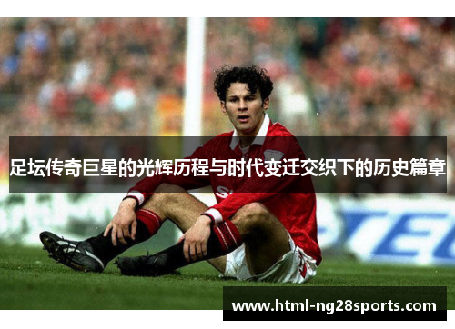 足坛传奇巨星的光辉历程与时代变迁交织下的历史篇章