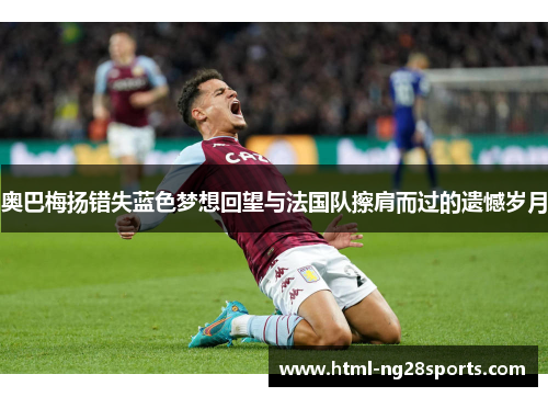 奥巴梅扬错失蓝色梦想回望与法国队擦肩而过的遗憾岁月