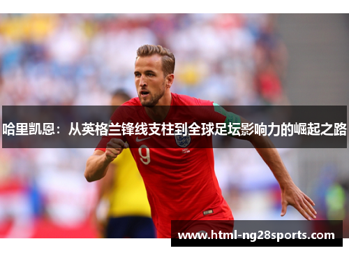 哈里凯恩：从英格兰锋线支柱到全球足坛影响力的崛起之路