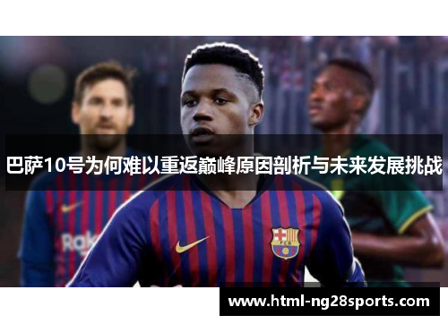 巴萨10号为何难以重返巅峰原因剖析与未来发展挑战 巴萨10号为何难以重返巅峰原因剖析与未来发展挑战