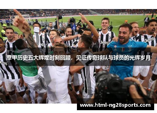 意甲历史五大辉煌时刻回顾，见证传奇球队与球员的光辉岁月